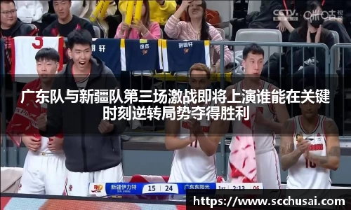广东队与新疆队第三场激战即将上演谁能在关键时刻逆转局势夺得胜利